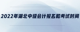 2022年湖北中級會計報名和考試時間