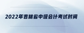2022年吉林省中級會計考試時間