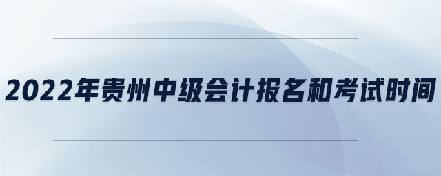 2022年貴州中級(jí)會(huì)計(jì)報(bào)名和考試時(shí)間