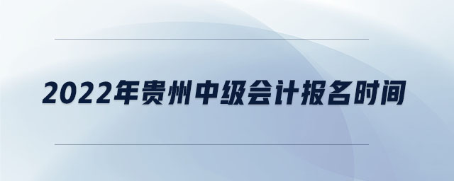2022年貴州中級會計(jì)報(bào)名時(shí)間