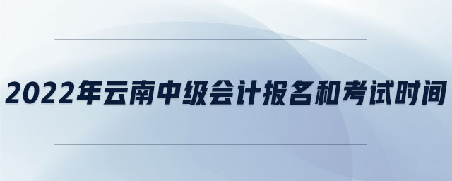 2022年云南中級(jí)會(huì)計(jì)報(bào)名和考試時(shí)間