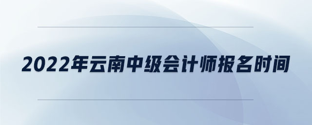 2022年云南中級(jí)會(huì)計(jì)師報(bào)名時(shí)間