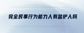 完全民事行為能力人有監(jiān)護(hù)人嗎
