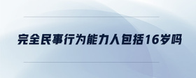 完全民事行為能力人包括16歲嗎