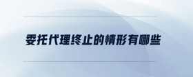 委托代理終止的情形有哪些