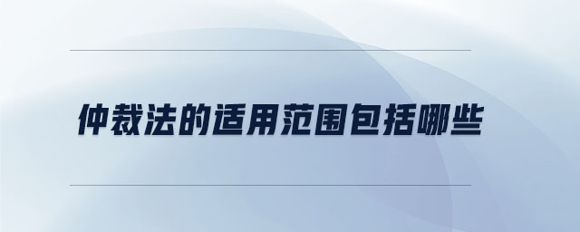 仲裁法的適用范圍包括哪些