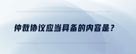 仲裁協(xié)議應(yīng)當(dāng)具備的內(nèi)容是？