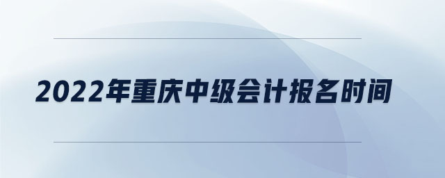 2022年重慶中級(jí)會(huì)計(jì)報(bào)名時(shí)間