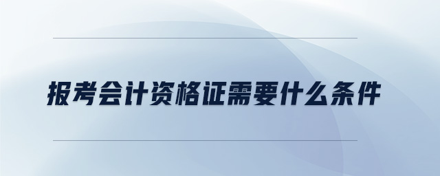 報(bào)考會(huì)計(jì)資格證需要什么條件