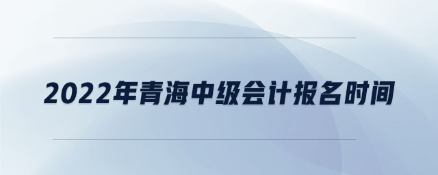 2022年青海中級(jí)會(huì)計(jì)報(bào)名時(shí)間