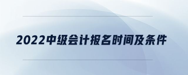2022中級會計報名時間及條件