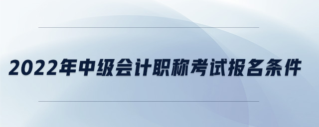 2022年中級(jí)會(huì)計(jì)職稱考試報(bào)名條件