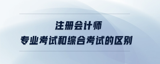 注冊會計師專業(yè)考試和綜合考試的區(qū)別