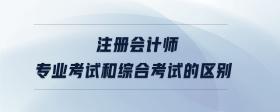 注冊會(huì)計(jì)師專業(yè)考試和綜合考試的區(qū)別