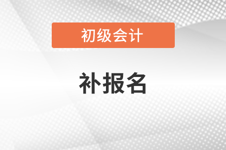 初級會計考試2023年補(bǔ)報名時間