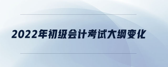 2022年初級會計考試大綱變化