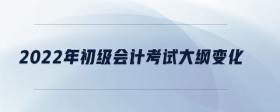 2022年初級(jí)會(huì)計(jì)考試大綱變化