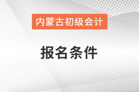 內(nèi)蒙古自治區(qū)烏蘭察布2022年初級(jí)會(huì)計(jì)證報(bào)名條件是什么？