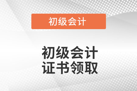 初級會計證書領(lǐng)取是什么時候？
