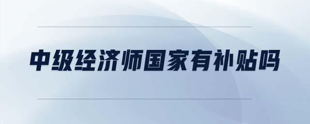 中級(jí)經(jīng)濟(jì)師國(guó)家有補(bǔ)貼嗎