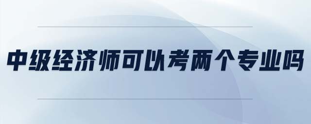 中級經(jīng)濟(jì)師可以考兩個專業(yè)嗎