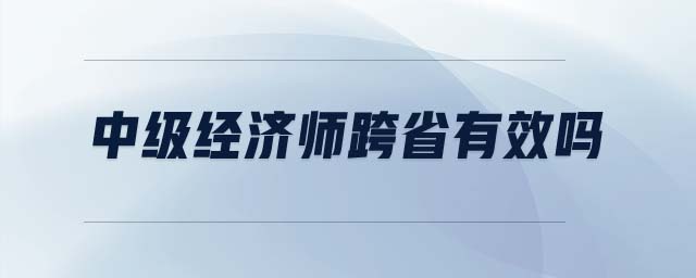 中級經(jīng)濟師跨省有效嗎