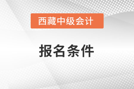 西藏自治區(qū)阿里中級會(huì)計(jì)報(bào)名條件是什么？
