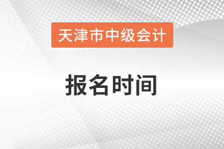 天津市中級會計師報名時間在什么時候？