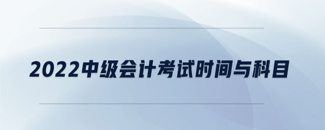2022中級(jí)會(huì)計(jì)考試時(shí)間與科目
