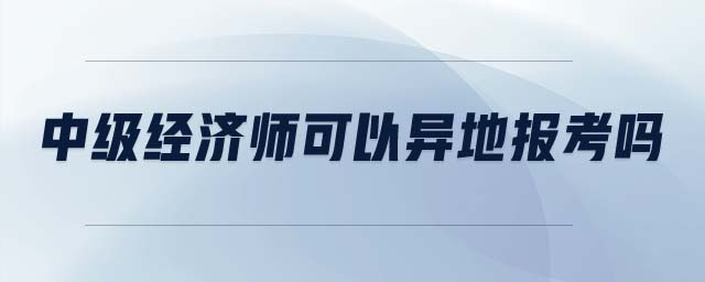 中級(jí)經(jīng)濟(jì)師可以異地報(bào)考嗎
