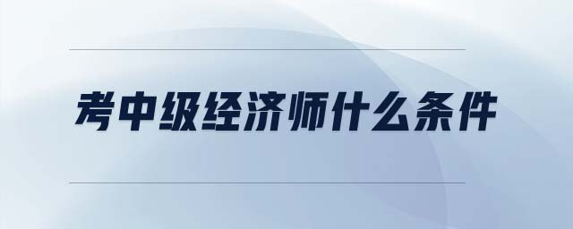考中級經濟師什么條件