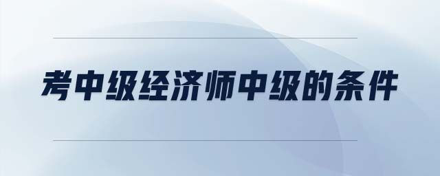考中級(jí)經(jīng)濟(jì)師中級(jí)的條件
