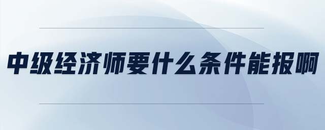 中級(jí)經(jīng)濟(jì)師要什么條件能報(bào)啊