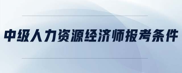中級(jí)人力資源經(jīng)濟(jì)師報(bào)考條件