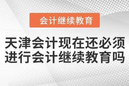 天津會(huì)計(jì)現(xiàn)在還必須進(jìn)行會(huì)計(jì)繼續(xù)教育嗎？