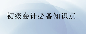 初級會計必備知識點有哪些