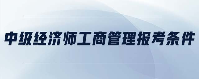 中級(jí)經(jīng)濟(jì)師工商管理報(bào)考條件