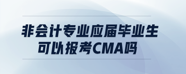 非會(huì)計(jì)專業(yè)應(yīng)屆畢業(yè)生可以報(bào)考cma嗎