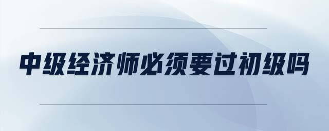 中級經濟師必須要過初級嗎