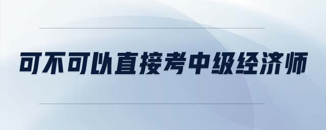 可不可以直接考中級(jí)經(jīng)濟(jì)師