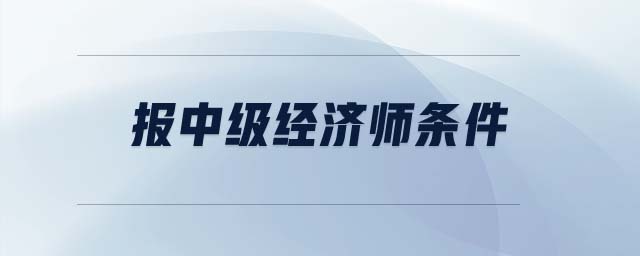 報中級經(jīng)濟(jì)師條件