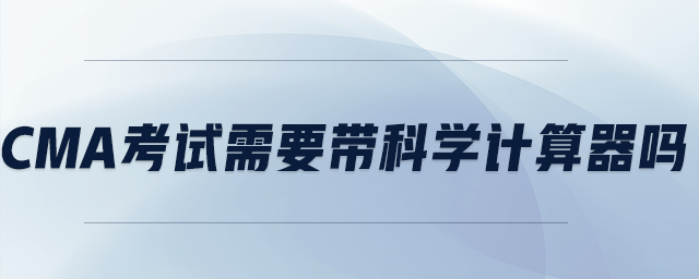 cma考試需要帶科學(xué)計(jì)算器嗎
