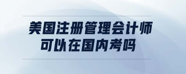 美國(guó)注冊(cè)管理會(huì)計(jì)師可以在國(guó)內(nèi)考嗎