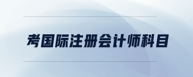 考國(guó)際注冊(cè)會(huì)計(jì)師科目