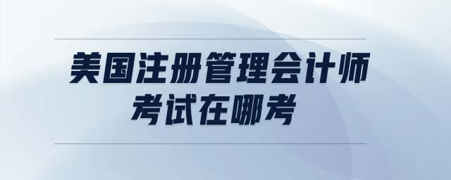 美國(guó)注冊(cè)管理會(huì)計(jì)師考試在哪考