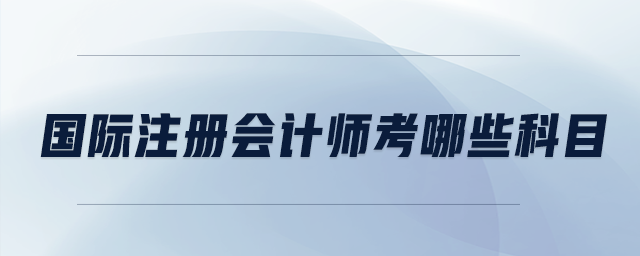 國際注冊會計(jì)師考哪些科目