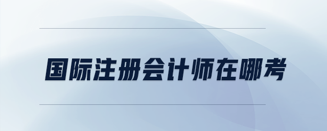 國際注冊會計(jì)師在哪考