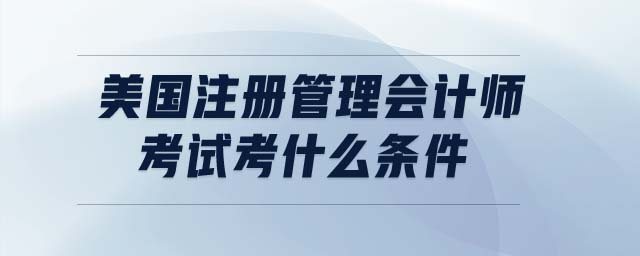 美國注冊管理會計師考試考什么條件