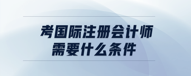 考國際注冊會計師需要什么條件