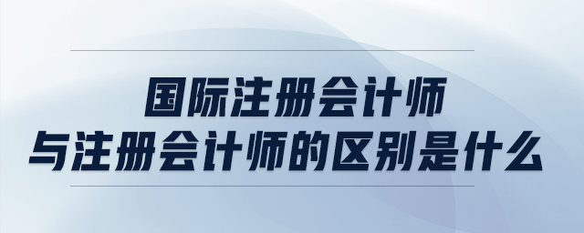 國際注冊會計師與注冊會計師的區(qū)別是什么